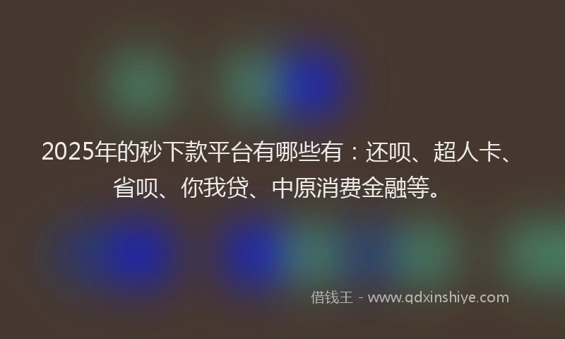 2025年的秒下款平台有哪些有：还呗、超人卡、省呗、你我贷、中原消费金融等。