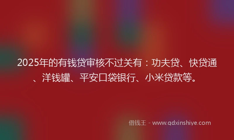 2025年的有钱贷审核不过关有：功夫贷、快贷通、洋钱罐、平安口袋银行、小米贷款等。