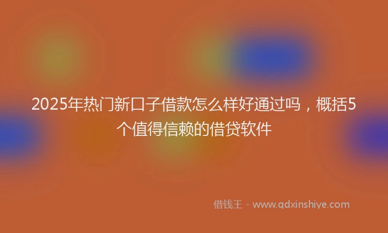 2025年热门新口子借款怎么样好通过吗，概括5个值得信赖的借贷软件
