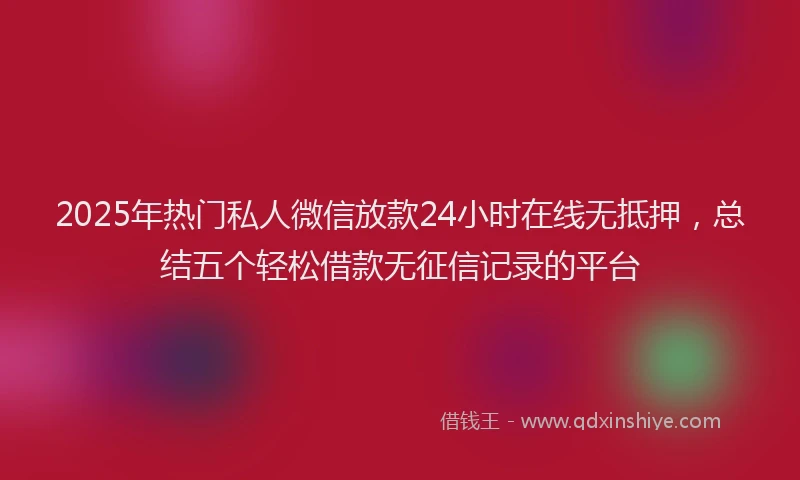 2025年热门私人微信放款24小时在线无抵押，总结五个轻松借款无征信记录的平台