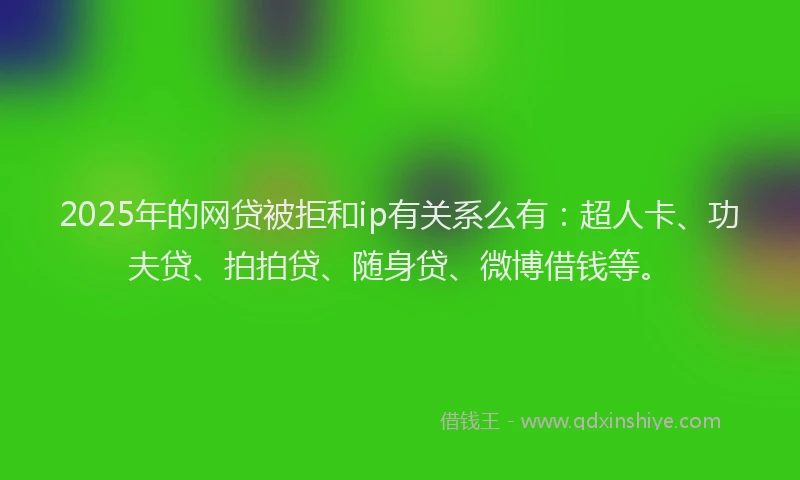 2025年的网贷被拒和ip有关系么有：超人卡、功夫贷、拍拍贷、随身贷、微博借钱等。