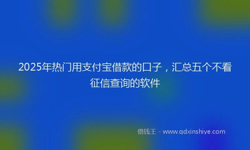 2025年热门用支付宝借款的口子，汇总五个不看征信查询的软件