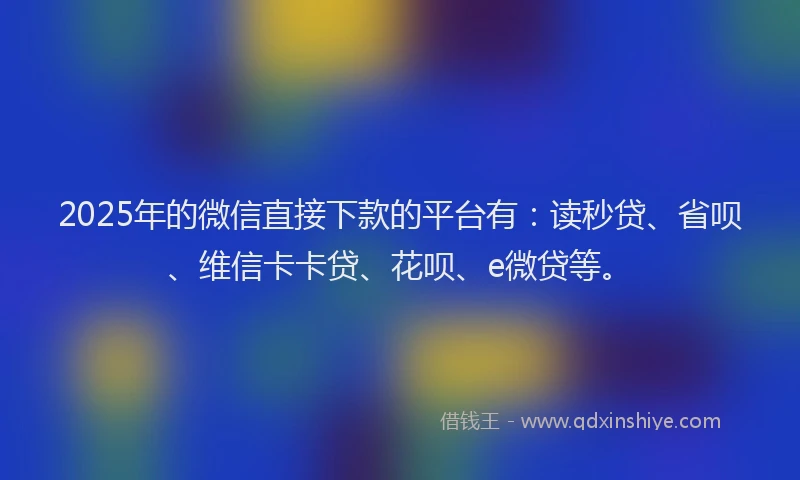2025年的微信直接下款的平台有：读秒贷、省呗、维信卡卡贷、花呗、e微贷等。