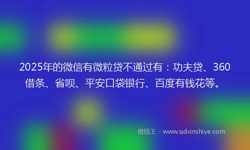 2025年的微信有微粒贷不通过有：功夫贷、360借条、省呗、平安口袋银行、百度有钱花等。
