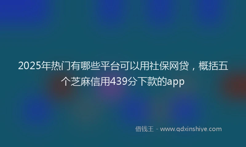 2025年热门有哪些平台可以用社保网贷，概括五个芝麻信用439分下款的app
