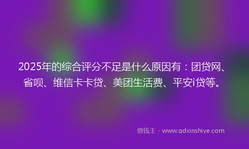 2025年的综合评分不足是什么原因有：团贷网、省呗、维信卡卡贷、美团生活费、平安i贷等。