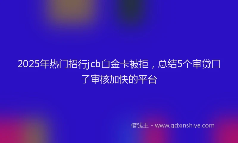 2025年热门招行jcb白金卡被拒，总结5个审贷口子审核加快的平台