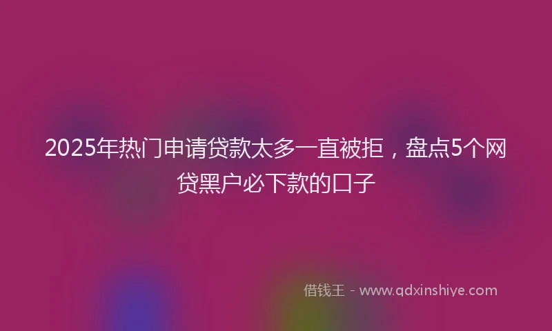 2025年热门申请贷款太多一直被拒，盘点5个网贷黑户必下款的口子