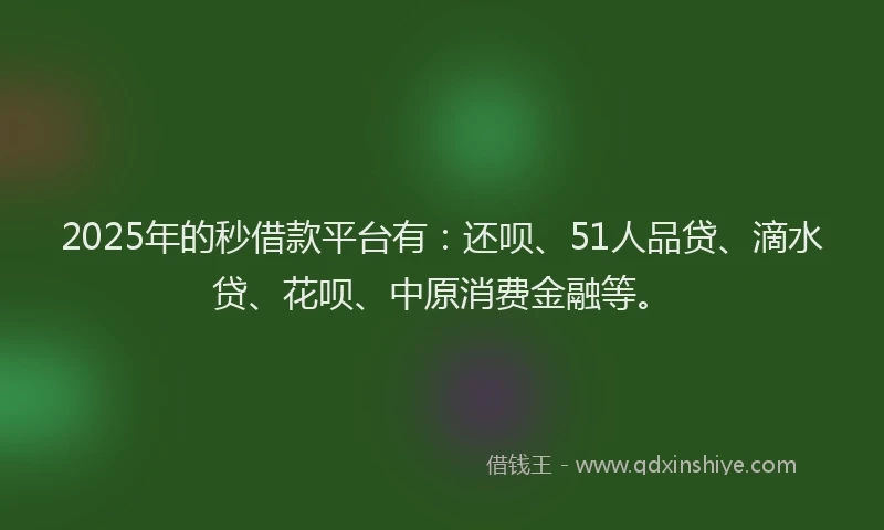 2025年的秒借款平台有：还呗、51人品贷、滴水贷、花呗、中原消费金融等。