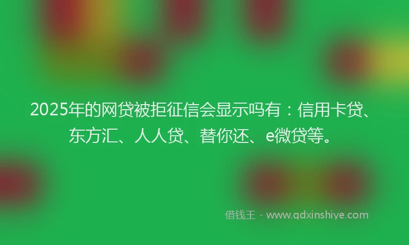 2025年的网贷被拒征信会显示吗有：信用卡贷、东方汇、人人贷、替你还、e微贷等。
