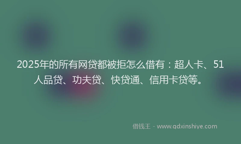 2025年的所有网贷都被拒怎么借有：超人卡、51人品贷、功夫贷、快贷通、信用卡贷等。