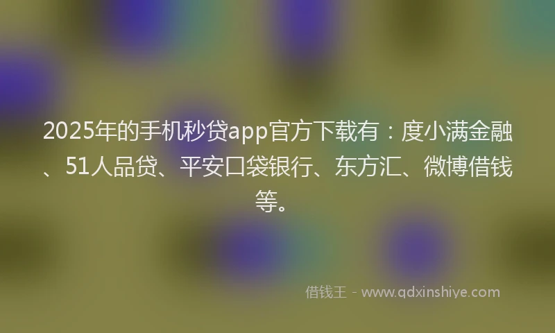 2025年的手机秒贷app官方下载有：度小满金融、51人品贷、平安口袋银行、东方汇、微博借钱等。