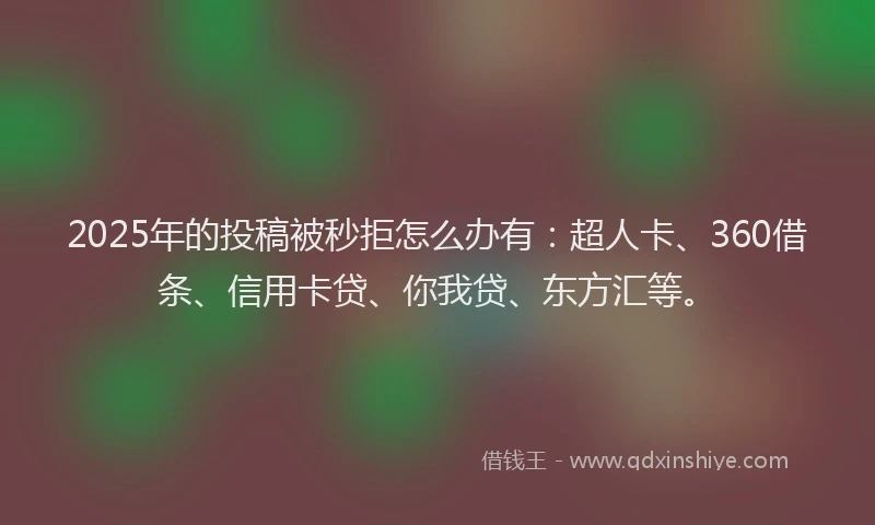 2025年的投稿被秒拒怎么办有：超人卡、360借条、信用卡贷、你我贷、东方汇等。