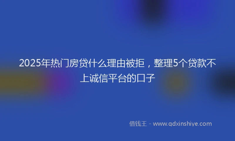 2025年热门房贷什么理由被拒，整理5个贷款不上诚信平台的口子