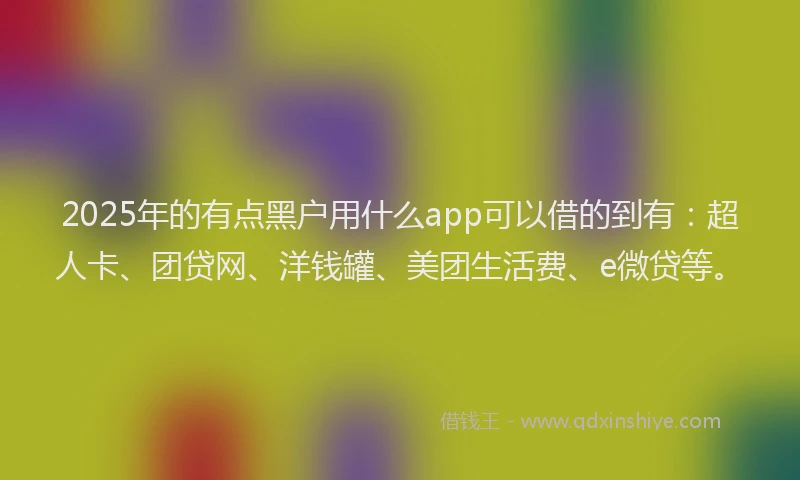 2025年的有点黑户用什么app可以借的到有：超人卡、团贷网、洋钱罐、美团生活费、e微贷等。