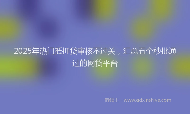 2025年热门抵押贷审核不过关，汇总五个秒批通过的网贷平台