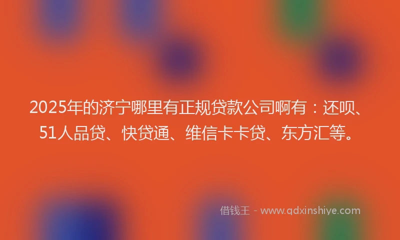 2025年的济宁哪里有正规贷款公司啊有：还呗、51人品贷、快贷通、维信卡卡贷、东方汇等。