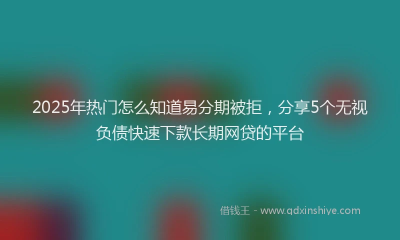 2025年热门怎么知道易分期被拒，分享5个无视负债快速下款长期网贷的平台