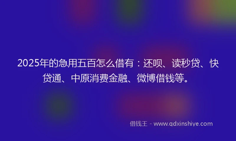 2025年的急用五百怎么借有：还呗、读秒贷、快贷通、中原消费金融、微博借钱等。