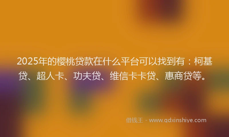 2025年的樱桃贷款在什么平台可以找到有：柯基贷、超人卡、功夫贷、维信卡卡贷、惠商贷等。