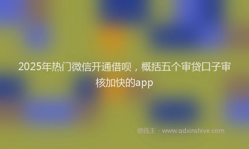 2025年热门微信开通借呗，概括五个审贷口子审核加快的app