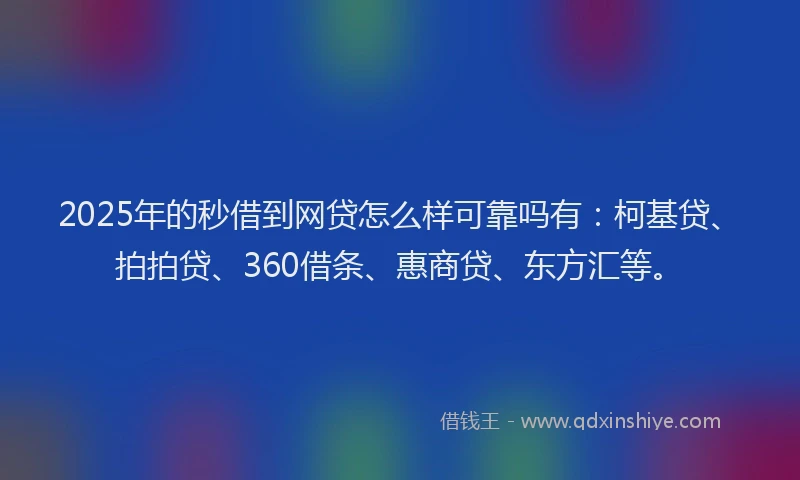 2025年的秒借到网贷怎么样可靠吗有：柯基贷、拍拍贷、360借条、惠商贷、东方汇等。