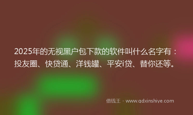 2025年的无视黑户包下款的软件叫什么名字有：投友圈、快贷通、洋钱罐、平安i贷、替你还等。