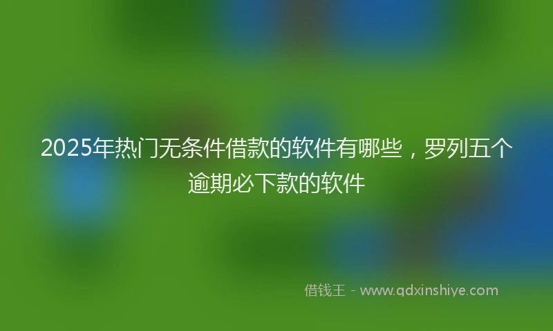 2025年热门无条件借款的软件有哪些，罗列五个逾期必下款的软件