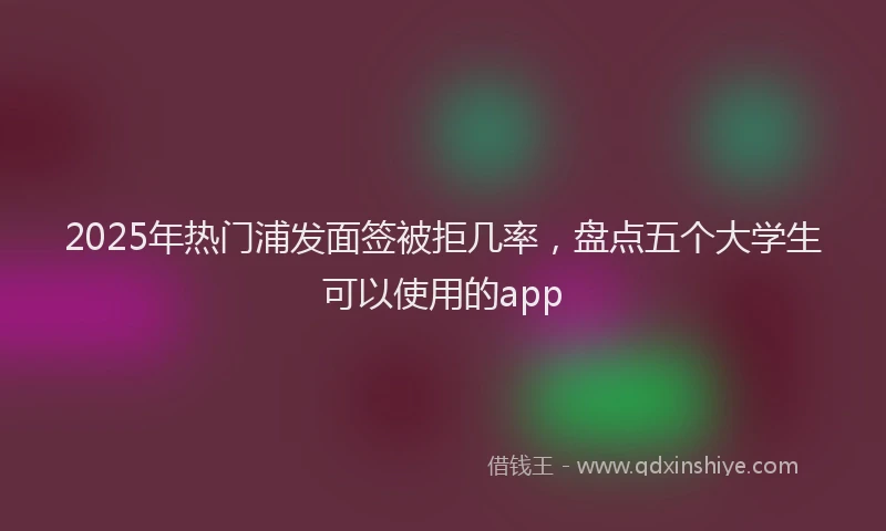 2025年热门浦发面签被拒几率，盘点五个大学生可以使用的app