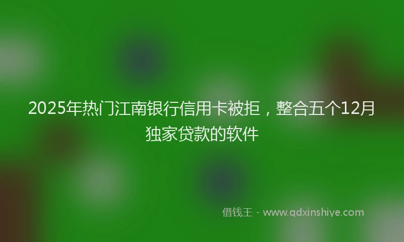 2025年热门江南银行信用卡被拒，整合五个12月独家贷款的软件