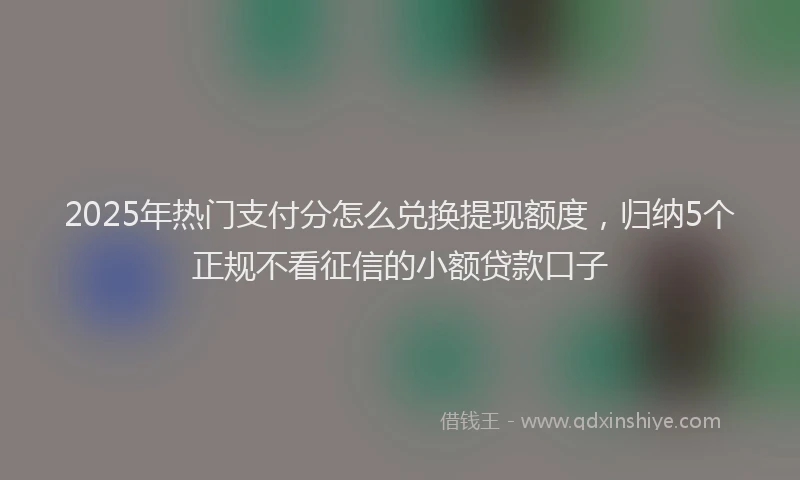 2025年热门支付分怎么兑换提现额度，归纳5个正规不看征信的小额贷款口子