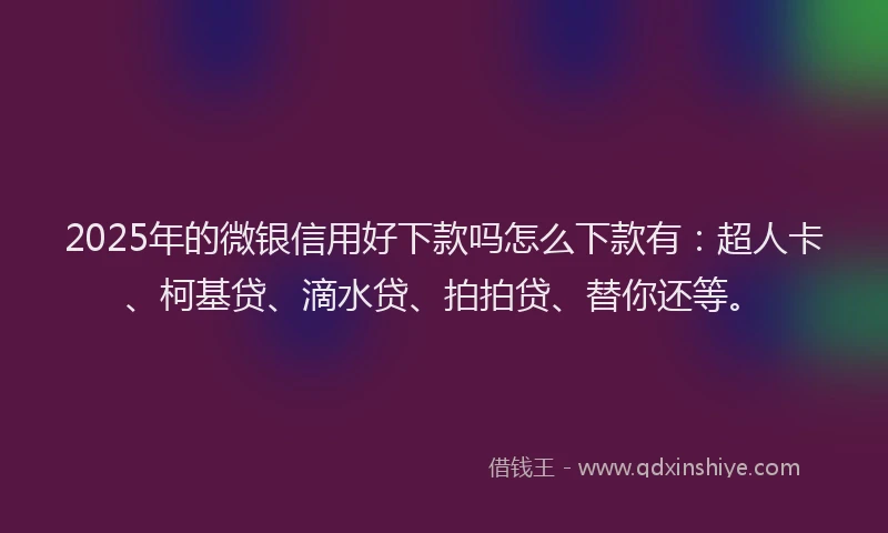 2025年的微银信用好下款吗怎么下款有：超人卡、柯基贷、滴水贷、拍拍贷、替你还等。