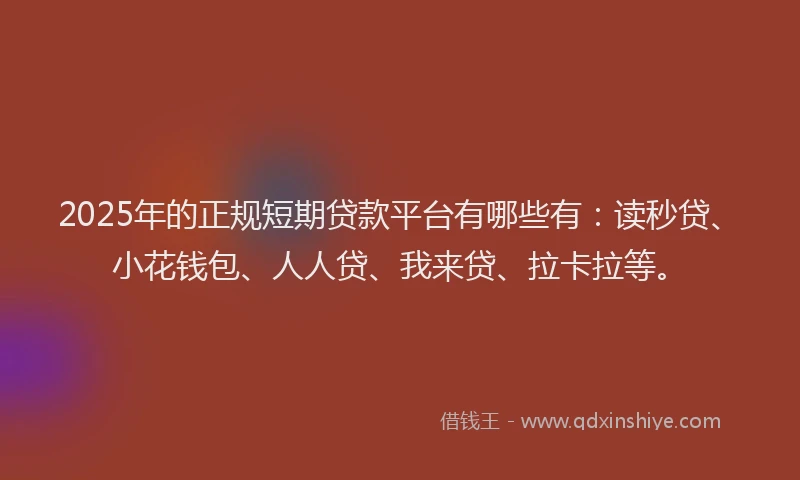 2025年的正规短期贷款平台有哪些有：读秒贷、小花钱包、人人贷、我来贷、拉卡拉等。