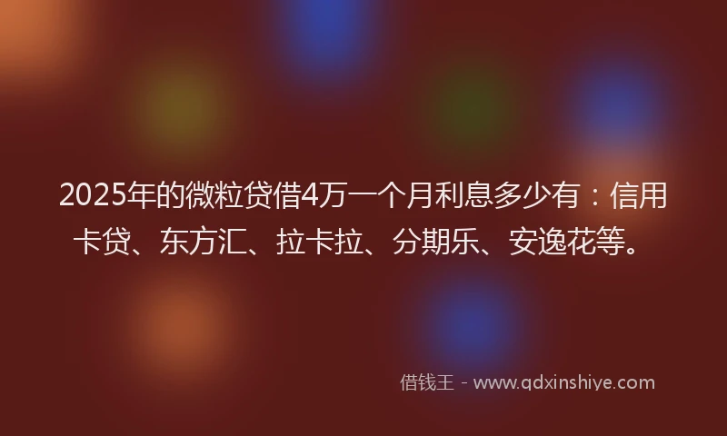 2025年的微粒贷借4万一个月利息多少有：信用卡贷、东方汇、拉卡拉、分期乐、安逸花等。