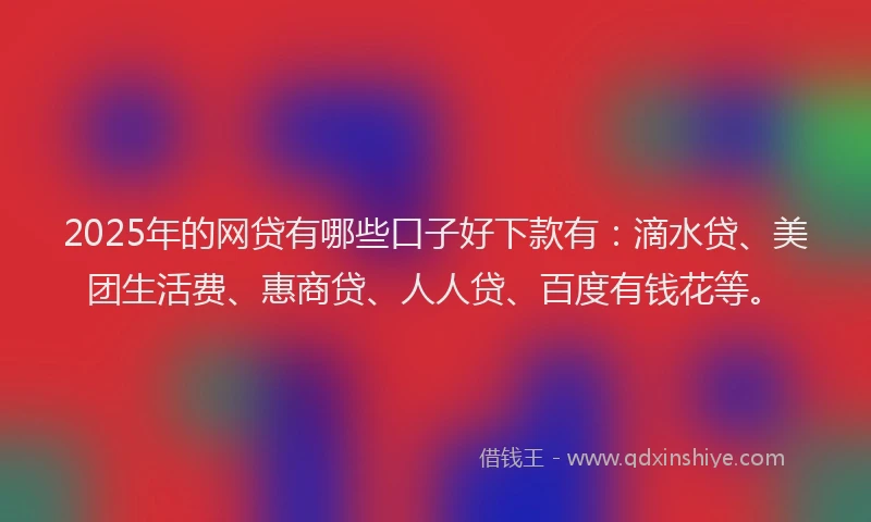 2025年的网贷有哪些口子好下款有：滴水贷、美团生活费、惠商贷、人人贷、百度有钱花等。