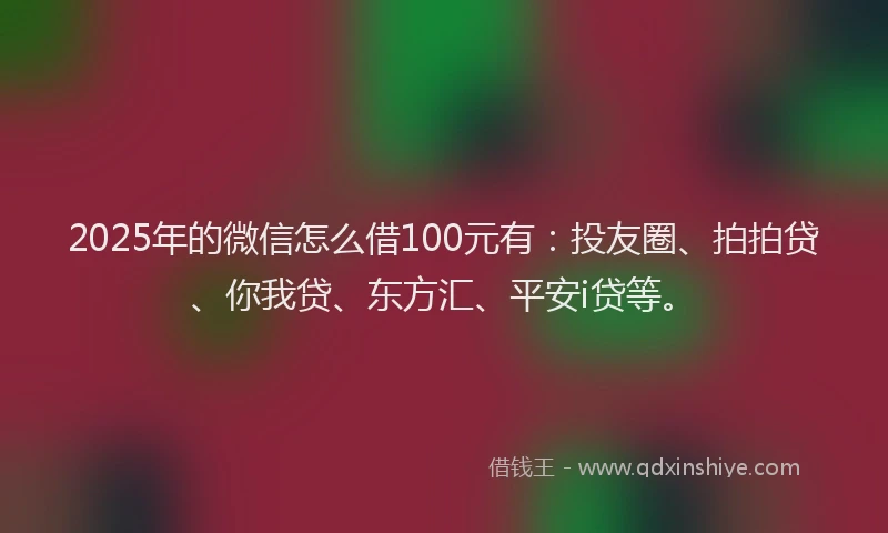 2025年的微信怎么借100元有：投友圈、拍拍贷、你我贷、东方汇、平安i贷等。