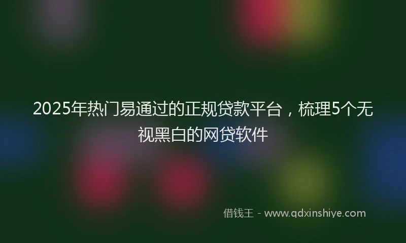 2025年热门易通过的正规贷款平台，梳理5个无视黑白的网贷软件