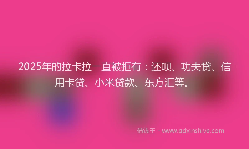 2025年的拉卡拉一直被拒有：还呗、功夫贷、信用卡贷、小米贷款、东方汇等。