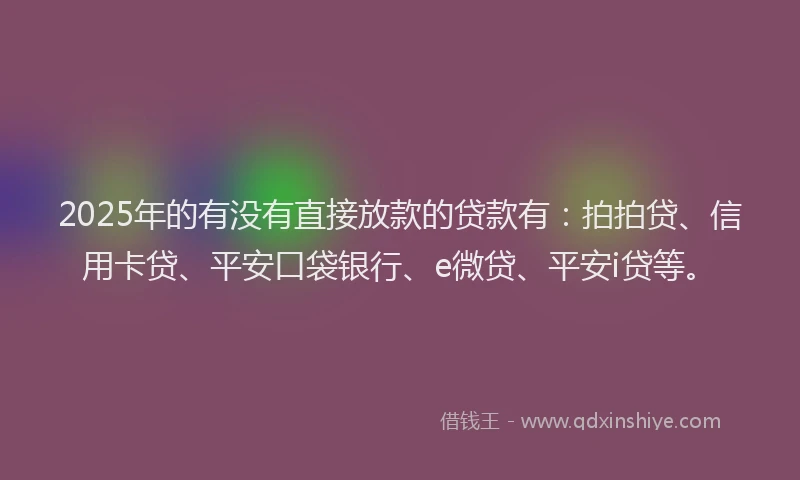 2025年的有没有直接放款的贷款有：拍拍贷、信用卡贷、平安口袋银行、e微贷、平安i贷等。