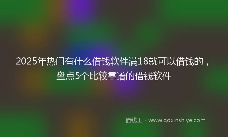 2025年热门有什么借钱软件满18就可以借钱的，盘点5个比较靠谱的借钱软件