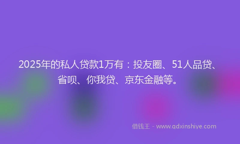 2025年的私人贷款1万有：投友圈、51人品贷、省呗、你我贷、京东金融等。