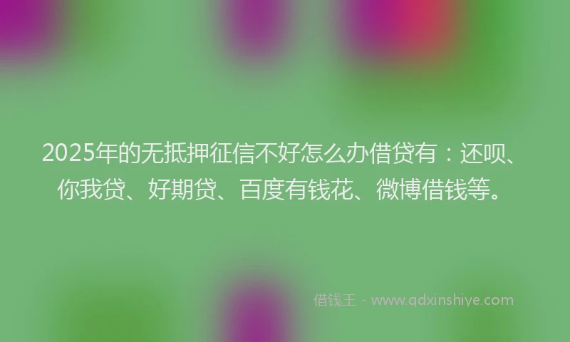 2025年的无抵押征信不好怎么办借贷有：还呗、你我贷、好期贷、百度有钱花、微博借钱等。