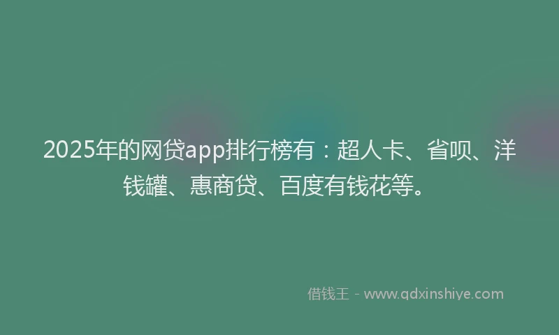 2025年的网贷app排行榜有：超人卡、省呗、洋钱罐、惠商贷、百度有钱花等。