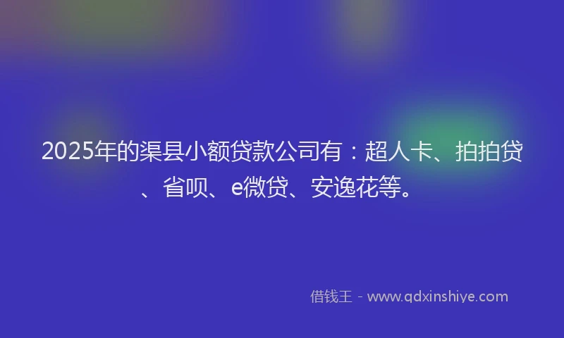 2025年的渠县小额贷款公司有：超人卡、拍拍贷、省呗、e微贷、安逸花等。