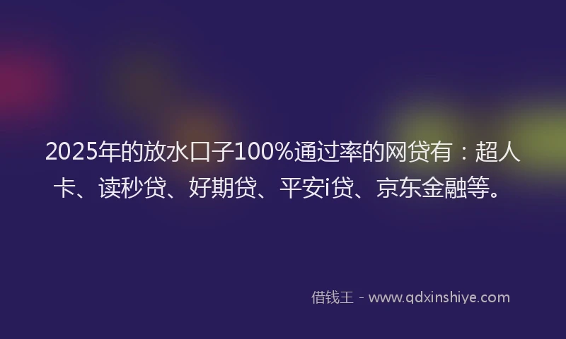 2025年的放水口子100%通过率的网贷有：超人卡、读秒贷、好期贷、平安i贷、京东金融等。