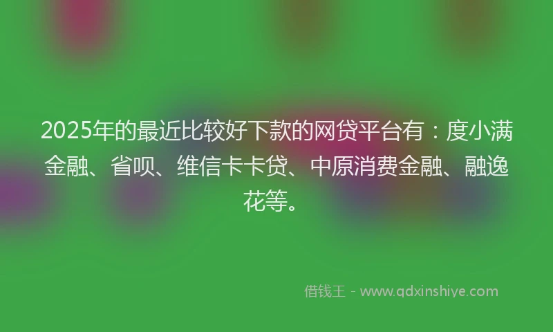 2025年的最近比较好下款的网贷平台有：度小满金融、省呗、维信卡卡贷、中原消费金融、融逸花等。