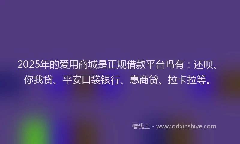 2025年的爱用商城是正规借款平台吗有：还呗、你我贷、平安口袋银行、惠商贷、拉卡拉等。