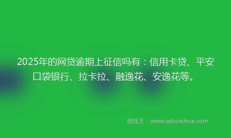 2025年的网贷逾期上征信吗有：信用卡贷、平安口袋银行、拉卡拉、融逸花、安逸花等。