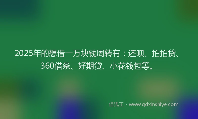 2025年的想借一万块钱周转有：还呗、拍拍贷、360借条、好期贷、小花钱包等。
