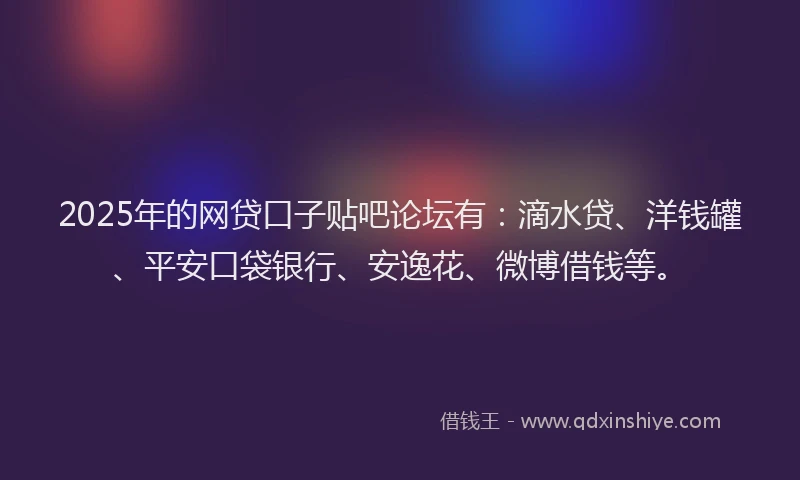2025年的网贷口子贴吧论坛有：滴水贷、洋钱罐、平安口袋银行、安逸花、微博借钱等。